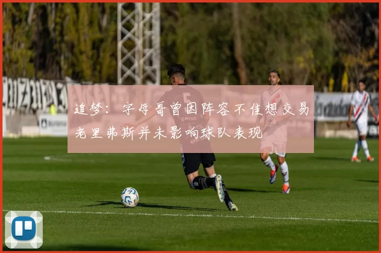 追梦：字母哥曾因阵容不佳想交易老里弗斯并未影响球队表现