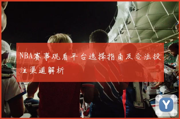 NBA赛事观看平台选择指南及合法投注渠道解析