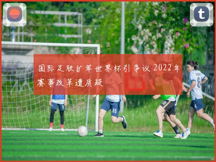 国际足联扩军世界杯引争议 2022年赛事改革遭质疑