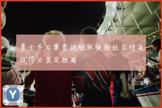 勇士季后赛首战轻取快船杜兰特高效得分奠定胜局