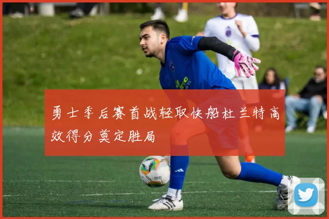 勇士季后赛首战轻取快船杜兰特高效得分奠定胜局