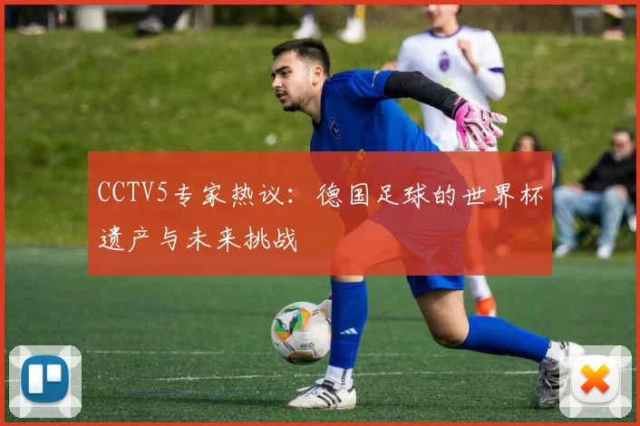 CCTV5专家热议:德国足球的世界杯遗产与未来挑战