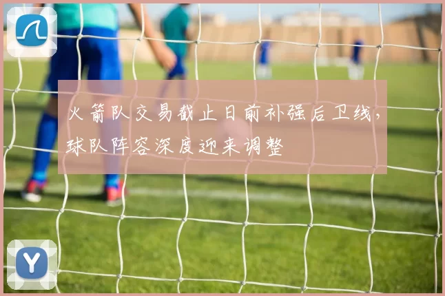 火箭队交易截止日前补强后卫线，球队阵容深度迎来调整