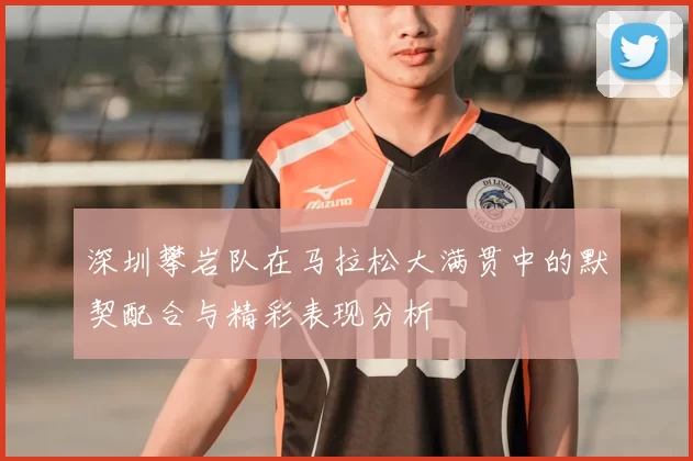 深圳攀岩队在马拉松大满贯中的默契配合与精彩表现分析