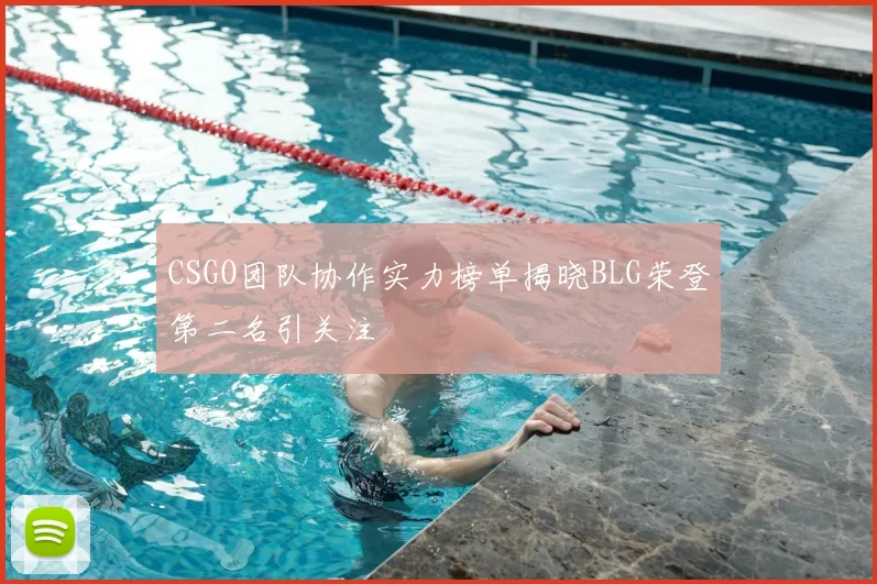 CSGO团队协作实力榜单揭晓BLG荣登第二名引关注
