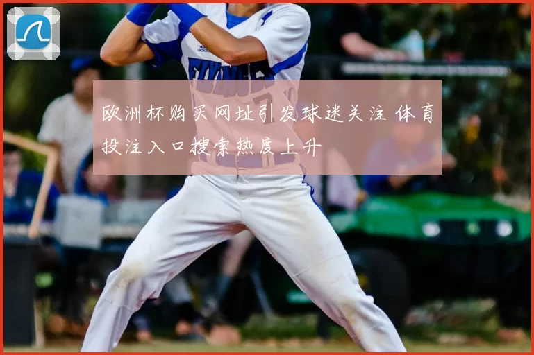 欧洲杯购买网址引发球迷关注 体育投注入口搜索热度上升