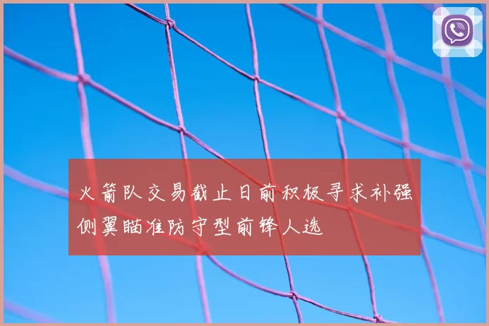 火箭队交易截止日前积极寻求补强侧翼瞄准防守型前锋人选