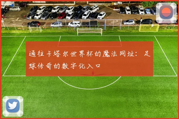 通往卡塔尔世界杯的魔法网址：足球传奇的数字化入口