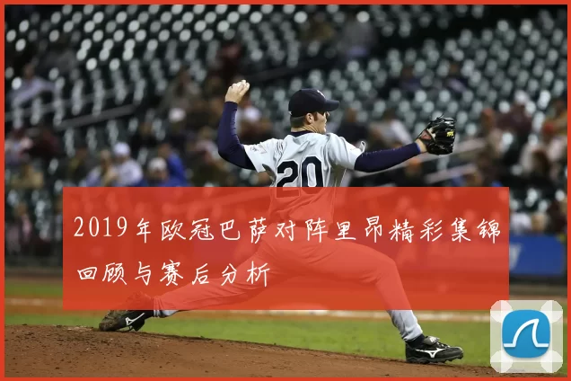 2019年欧冠巴萨对阵里昂精彩集锦回顾与赛后分析