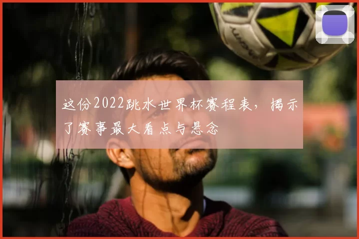 这份2022跳水世界杯赛程表,揭示了赛事最大看点与悬念