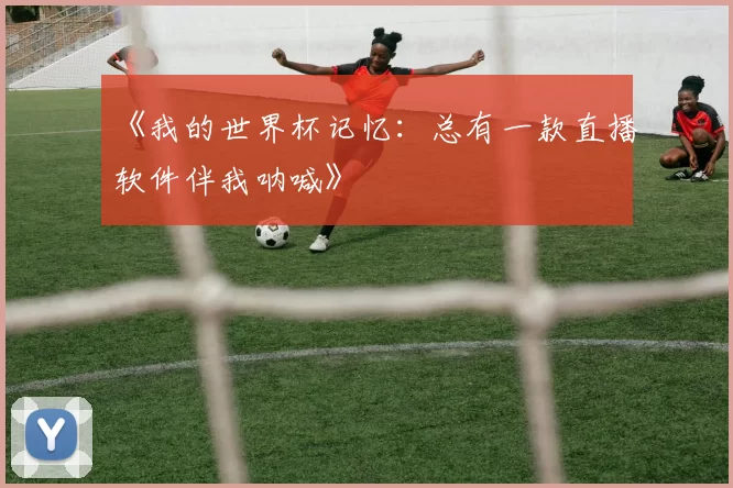 《我的世界杯记忆:总有一款直播软件伴我呐喊》