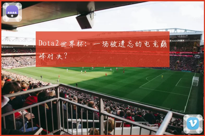 Dota2世界杯：一场被遗忘的电竞巅峰对决？