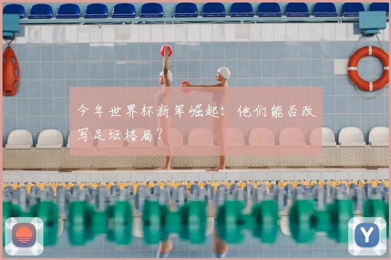 今年世界杯新军崛起:他们能否改写足坛格局?