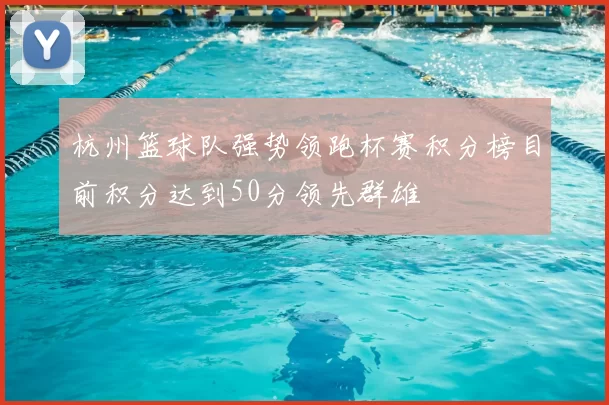 杭州篮球队强势领跑杯赛积分榜目前积分达到50分领先群雄