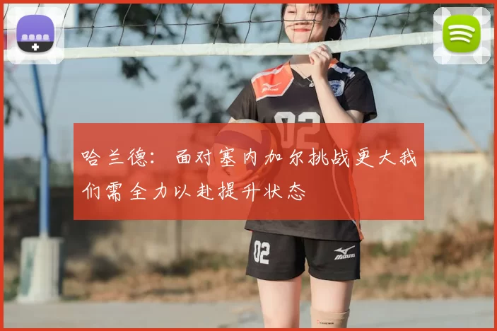 哈兰德:面对塞内加尔挑战更大我们需全力以赴提升状态
