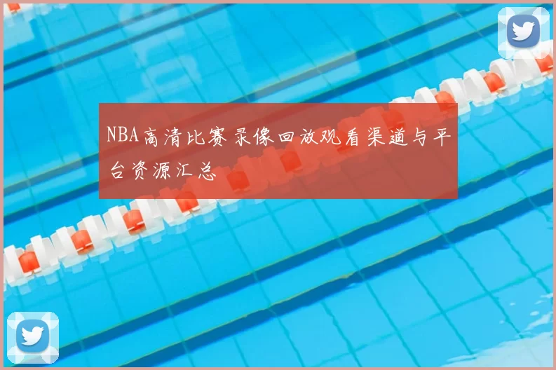 NBA高清比赛录像回放观看渠道与平台资源汇总