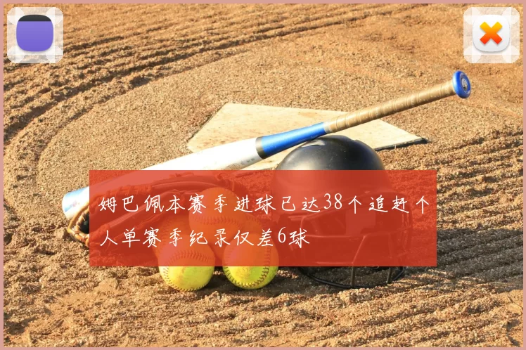 姆巴佩本赛季进球已达38个追赶个人单赛季纪录仅差6球