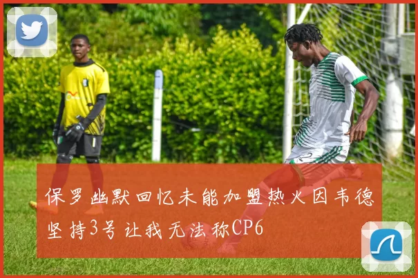 保罗幽默回忆未能加盟热火因韦德坚持3号让我无法称CP6