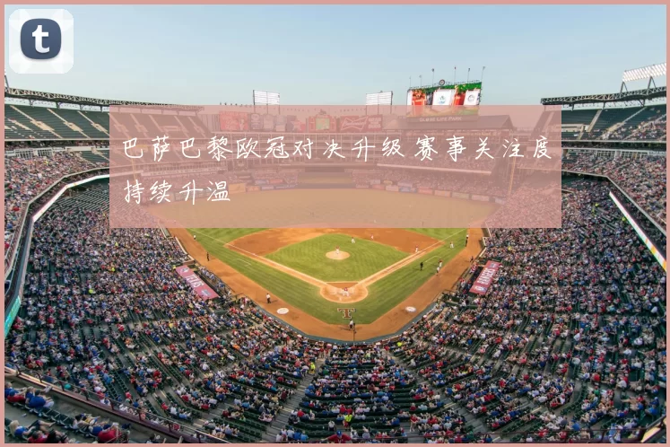 巴萨巴黎欧冠对决升级 赛事关注度持续升温