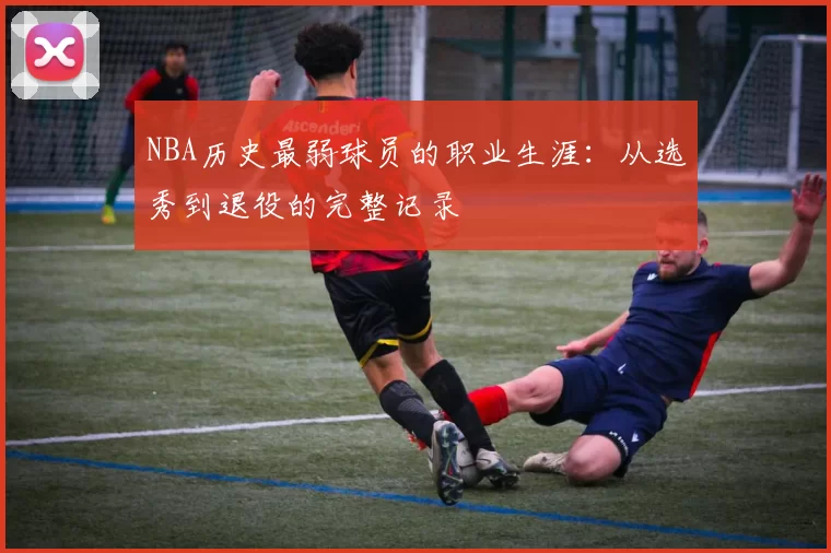 NBA历史最弱球员的职业生涯:从选秀到退役的完整记录