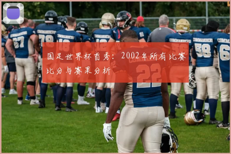 国足世界杯首秀:2002年所有比赛比分与赛果分析
